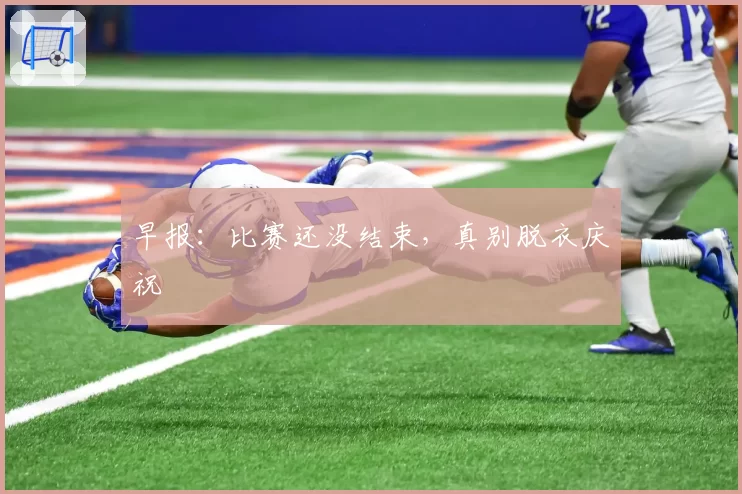 早报：比赛还没结束，真别脱衣庆祝