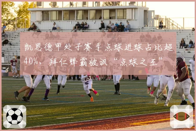凯恩德甲处子赛季点球进球占比超40%,拜仁锋霸被讽“点球之王”