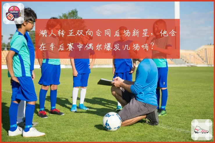 湖人转正双向合同后场新星,他会在季后赛中偶尔爆发几场吗?