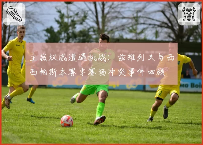 主裁权威遭遇挑战：兹维列夫与西西帕斯本赛季赛场冲突事件回顾