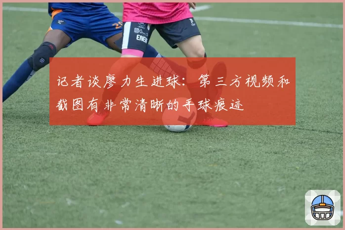 记者谈廖力生进球：第三方视频和截图有非常清晰的手球痕迹