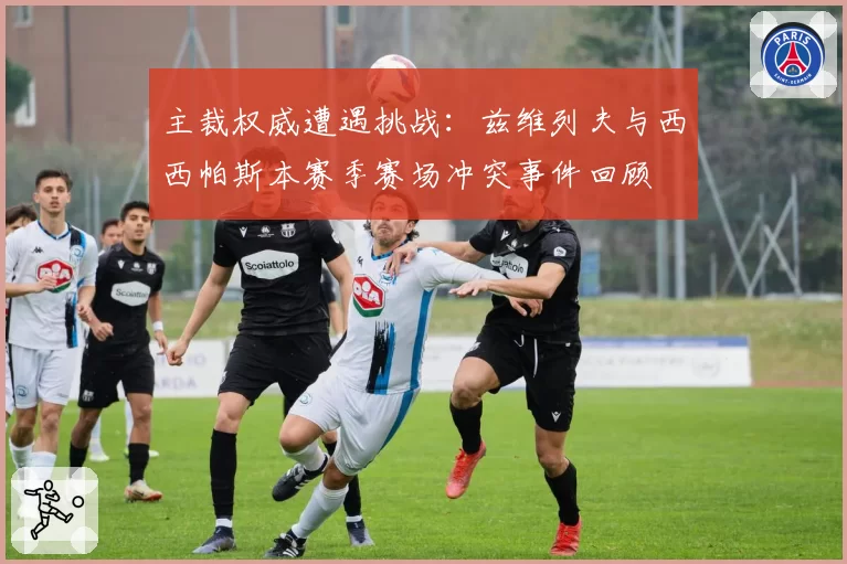 主裁权威遭遇挑战：兹维列夫与西西帕斯本赛季赛场冲突事件回顾