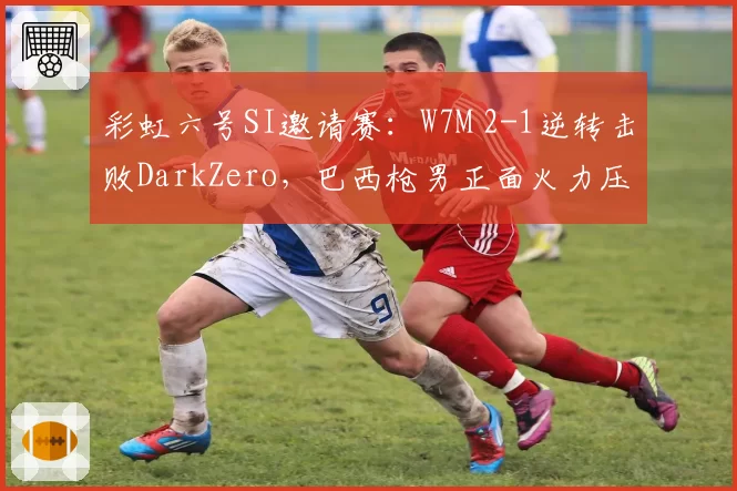 彩虹六号SI邀请赛:W7M 2-1逆转击败DarkZero,巴西枪男正面火力压制全场