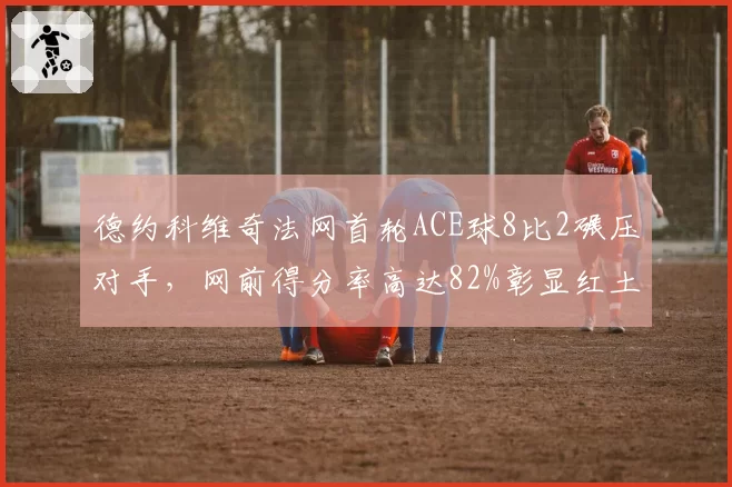 德约科维奇法网首轮ACE球8比2碾压对手，网前得分率高达82%彰显红土之王本色
