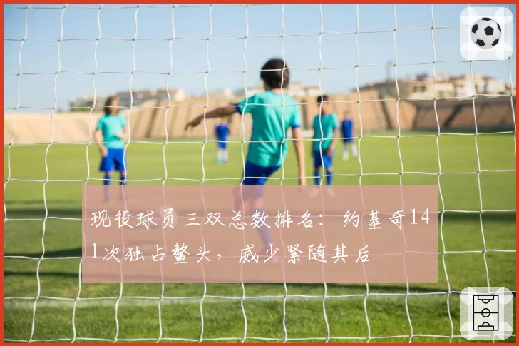 现役球员三双总数排名:约基奇141次独占鳌头,威少紧随其后