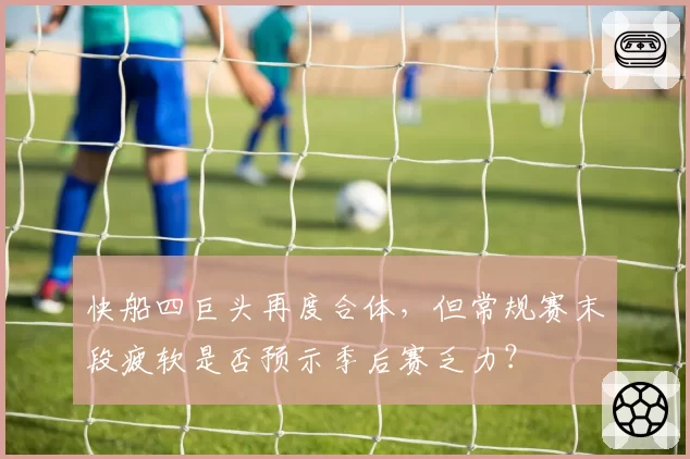 快船四巨头再度合体，但常规赛末段疲软是否预示季后赛乏力？