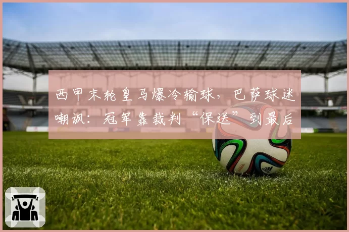 西甲末轮皇马爆冷输球,巴萨球迷嘲讽:冠军靠裁判“保送”到最后一刻?
