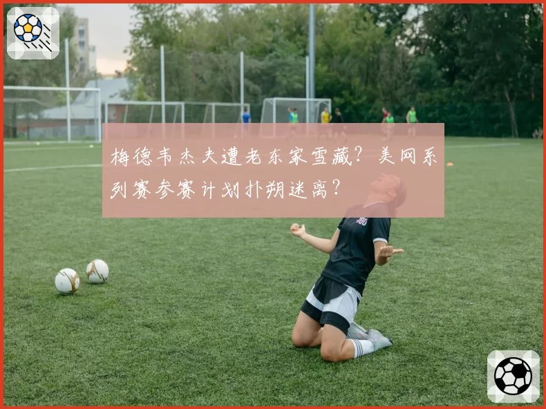 梅德韦杰夫遭老东家雪藏?美网系列赛参赛计划扑朔迷离?
