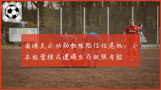 南通支云功勋教练陷信任危机，小本经营模式遭遇生存极限考验
