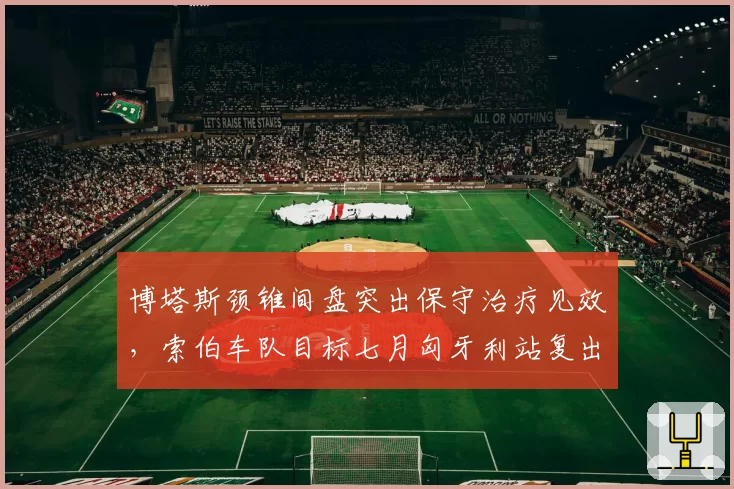 博塔斯颈锥间盘突出保守治疗见效，索伯车队目标七月匈牙利站复出