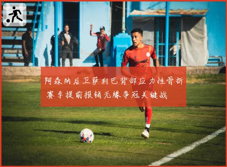 阿森纳后卫萨利巴背部应力性骨折 赛季提前报销无缘争冠关键战