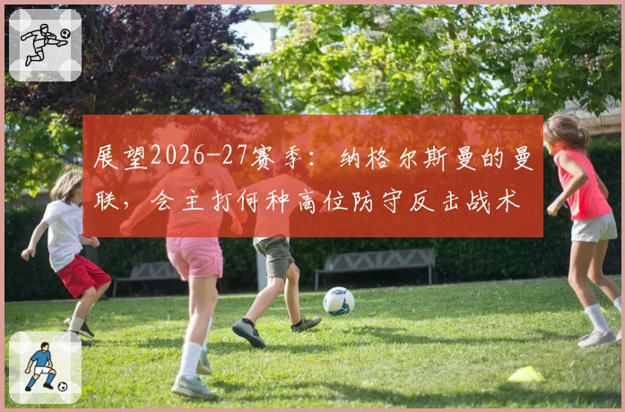 展望2026-27赛季：纳格尔斯曼的曼联，会主打何种高位防守反击战术？