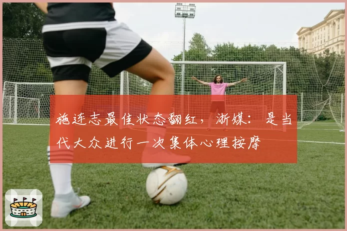 施连志最佳状态翻红,浙媒:是当代大众进行一次集体心理按摩