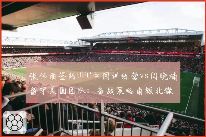 张伟丽签约UFC中国训练营vs闫晓楠留守美国团队：备战策略南辕北辙