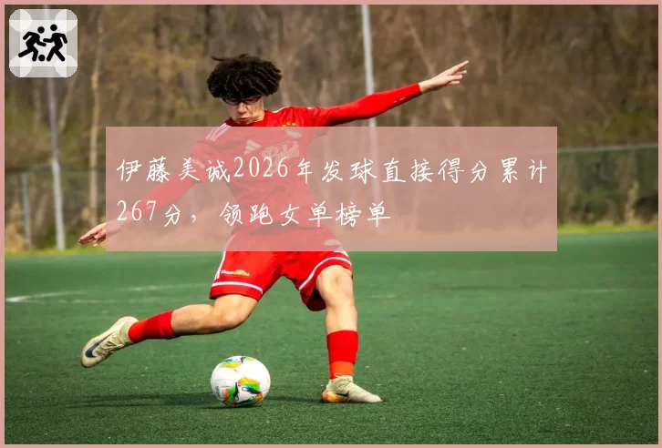 伊藤美诚2026年发球直接得分累计267分,领跑女单榜单