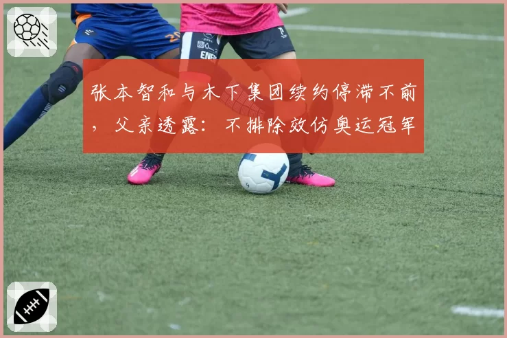 张本智和与木下集团续约停滞不前，父亲透露：不排除效仿奥运冠军特鲁姆普赴华淘金？