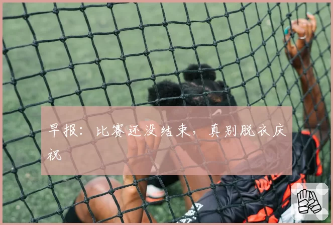 早报：比赛还没结束，真别脱衣庆祝