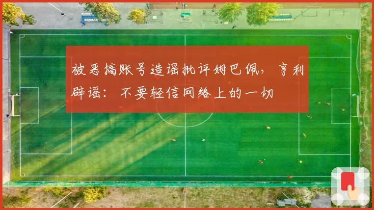 被恶搞账号造谣批评姆巴佩，亨利辟谣：不要轻信网络上的一切