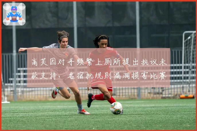 高芙因对手频繁上厕所提出抗议未获支持,名宿批规则漏洞损害比赛公平