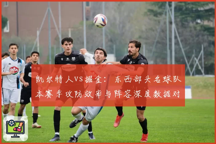 凯尔特人vs掘金：东西部头名球队本赛季攻防效率与阵容深度数据对比