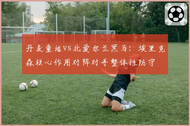 丹麦童话vs北爱尔兰黑马:埃里克森核心作用对阵对手整体性防守