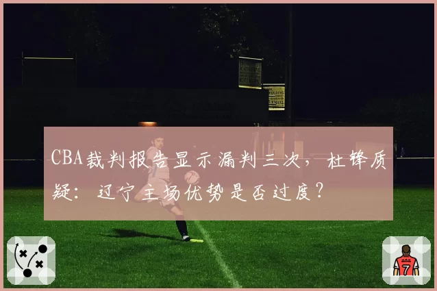 CBA裁判报告显示漏判三次,杜锋质疑:辽宁主场优势是否过度?