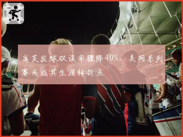 高芙发球双误率骤降40%，美网系列赛或成其生涯转折点