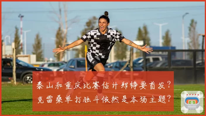 泰山和重庆比赛估计郑铮要首发？克雷桑单打独斗依然是本场主题？