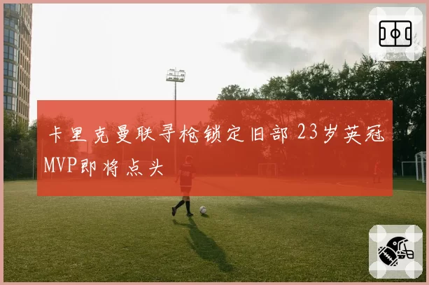 卡里克曼联寻枪锁定旧部 23岁英冠MVP即将点头