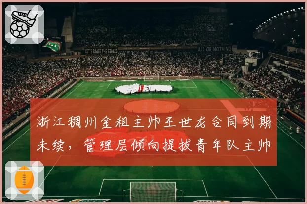 浙江稠州金租主帅王世龙合同到期未续，管理层倾向提拔青年队主帅