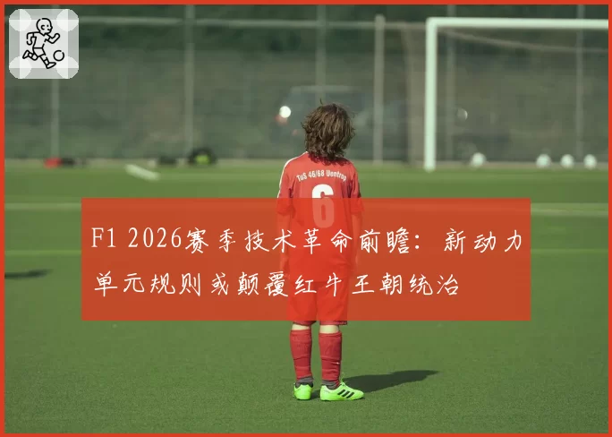F1 2026赛季技术革命前瞻：新动力单元规则或颠覆红牛王朝统治