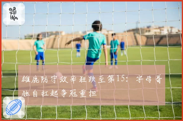 雄鹿防守效率狂跌至第15:字母哥独自扛起争冠重担