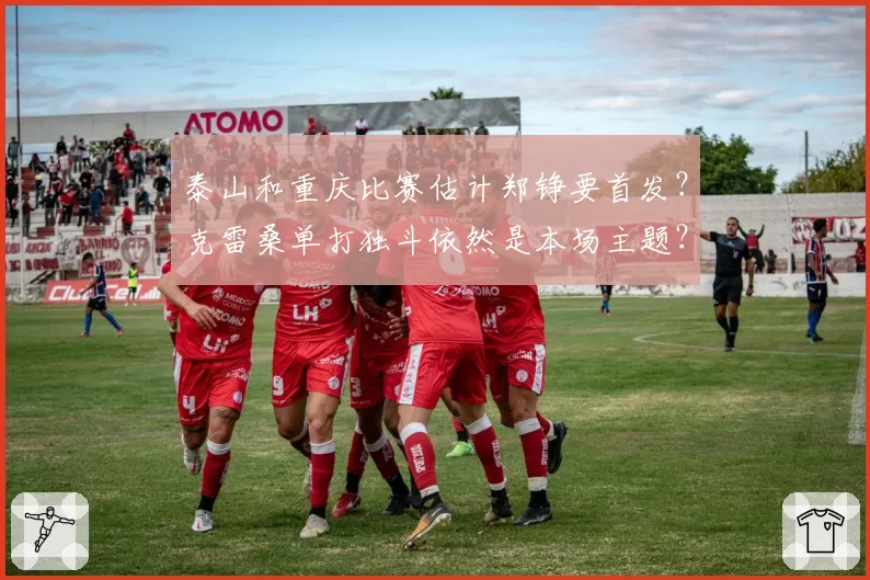 泰山和重庆比赛估计郑铮要首发？克雷桑单打独斗依然是本场主题？