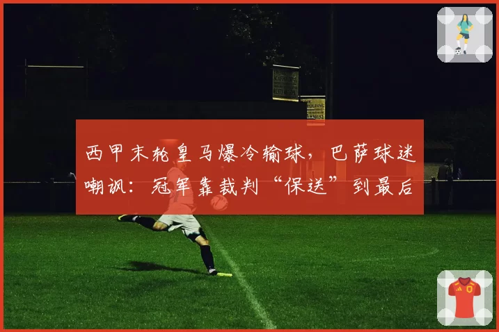 西甲末轮皇马爆冷输球,巴萨球迷嘲讽:冠军靠裁判“保送”到最后一刻?