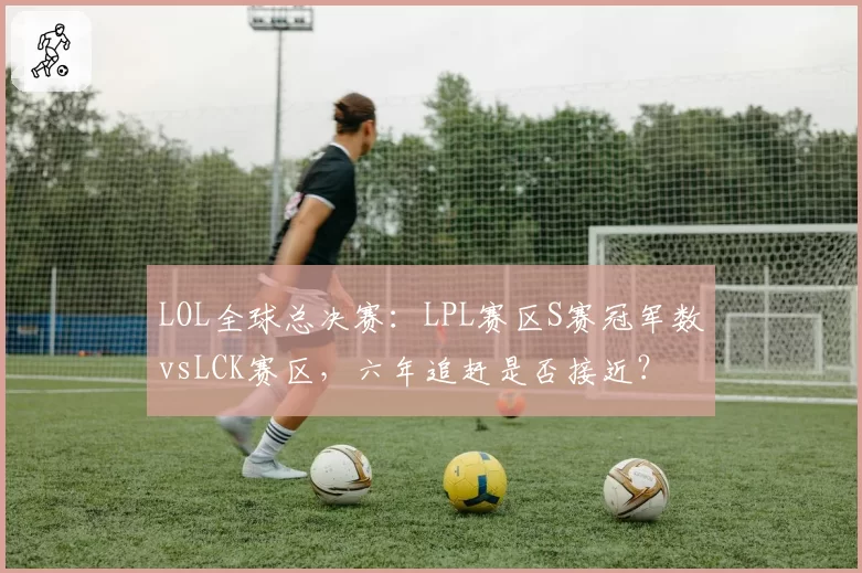 LOL全球总决赛：LPL赛区S赛冠军数vsLCK赛区，六年追赶是否接近？